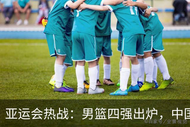 亚运会热战：男篮四强出炉，中国队将与日本队一决雌雄！